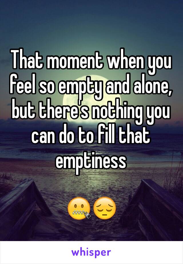 That moment when you feel so empty and alone, but there's nothing you can do to fill that emptiness

🤐😔