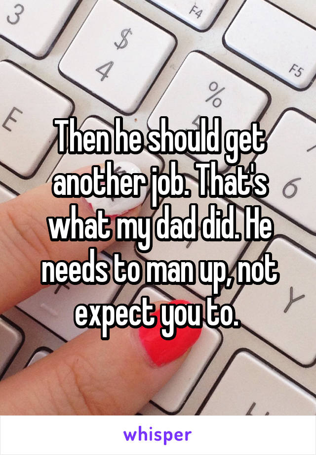 Then he should get another job. That's what my dad did. He needs to man up, not expect you to. 