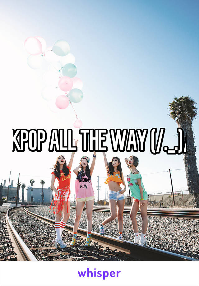 KPOP ALL THE WAY (/._.)/