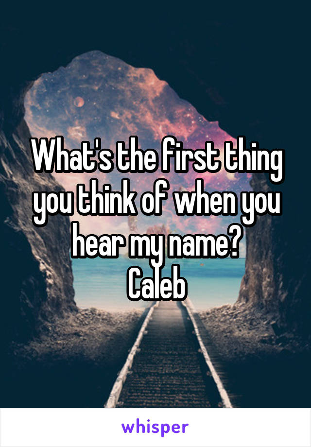 What's the first thing you think of when you hear my name?
Caleb