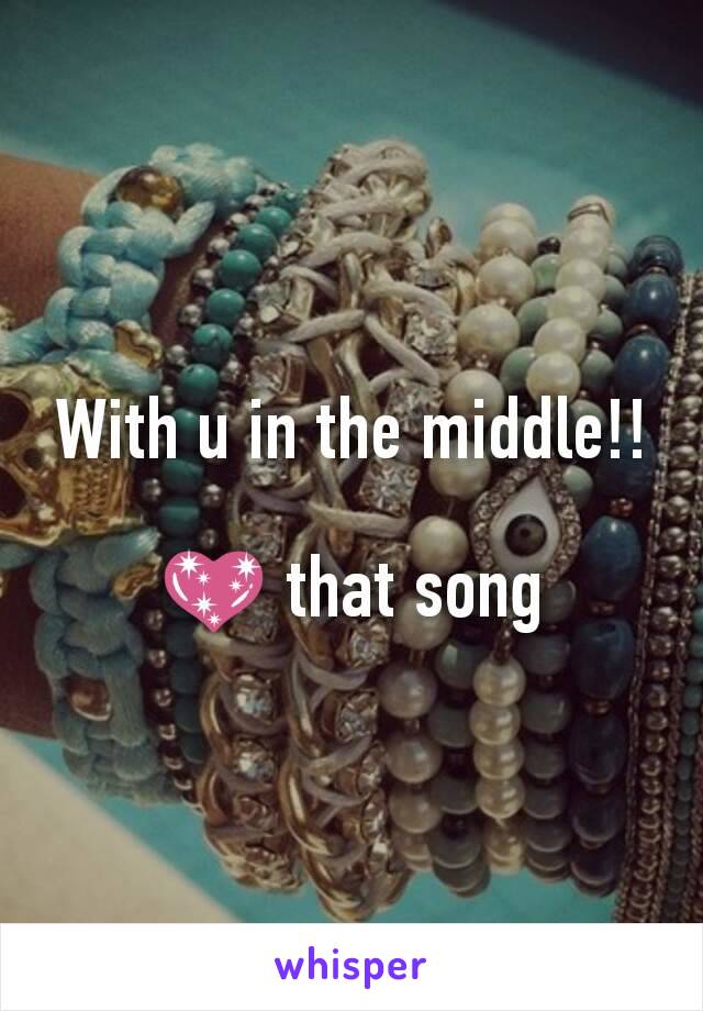 With u in the middle!!

💖 that song