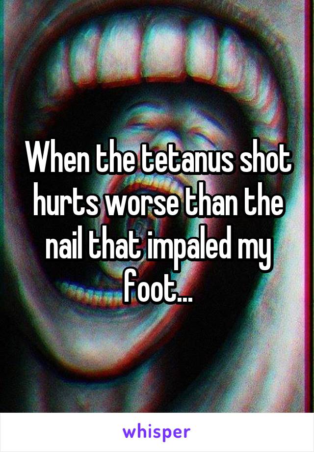 When the tetanus shot hurts worse than the nail that impaled my foot...