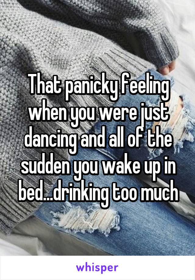 That panicky feeling when you were just dancing and all of the sudden you wake up in bed...drinking too much
