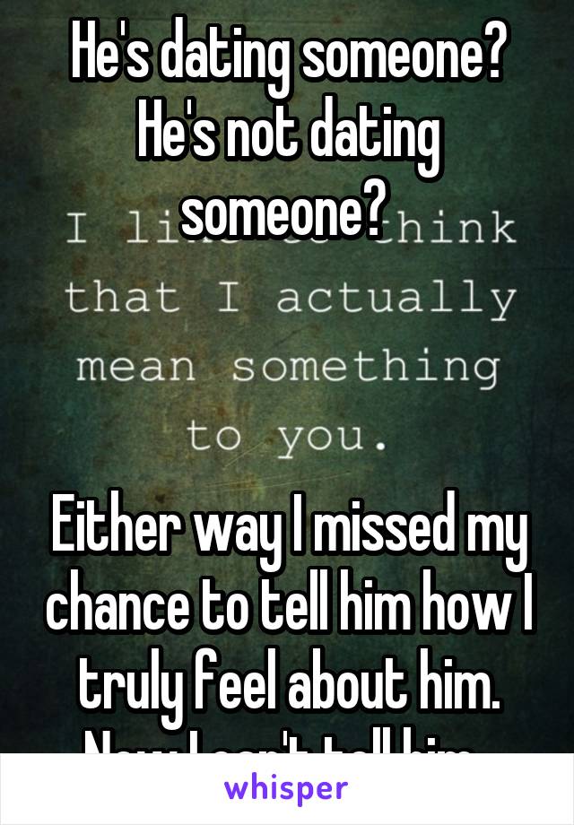 He's dating someone? He's not dating someone? 



Either way I missed my chance to tell him how I truly feel about him. Now I can't tell him. 