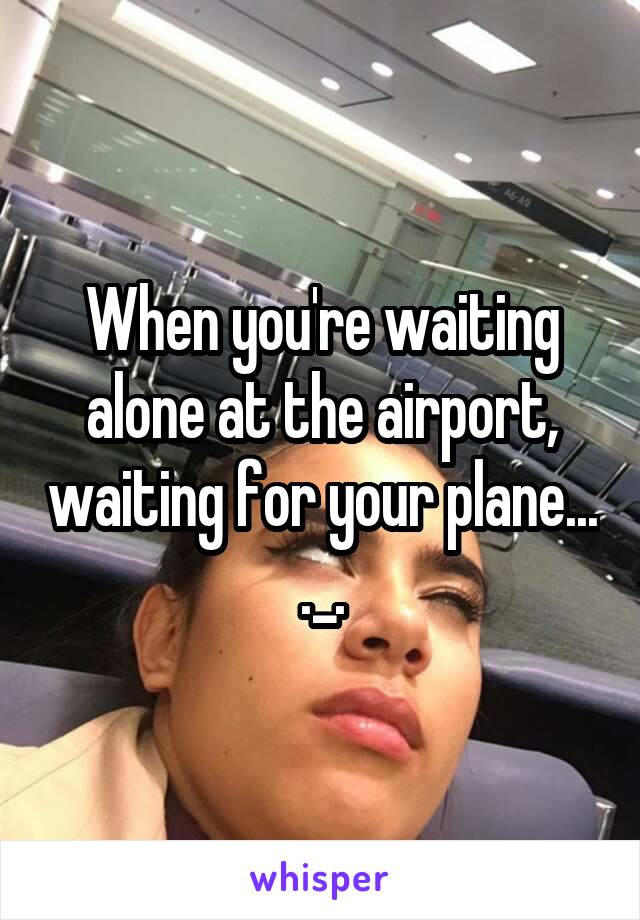 When you're waiting alone at the airport, waiting for your plane... ._.