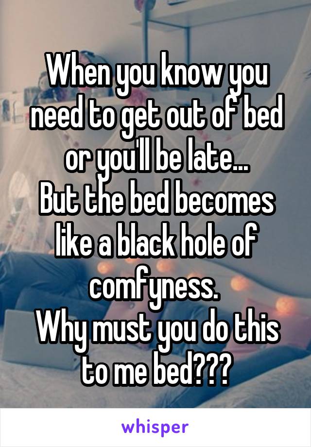 When you know you need to get out of bed or you'll be late...
But the bed becomes like a black hole of comfyness. 
Why must you do this to me bed???