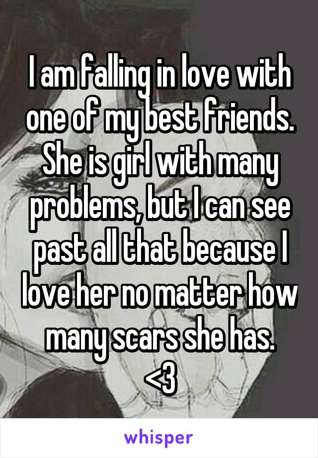 I am falling in love with one of my best friends. She is girl with many problems, but I can see past all that because I love her no matter how many scars she has.
<3