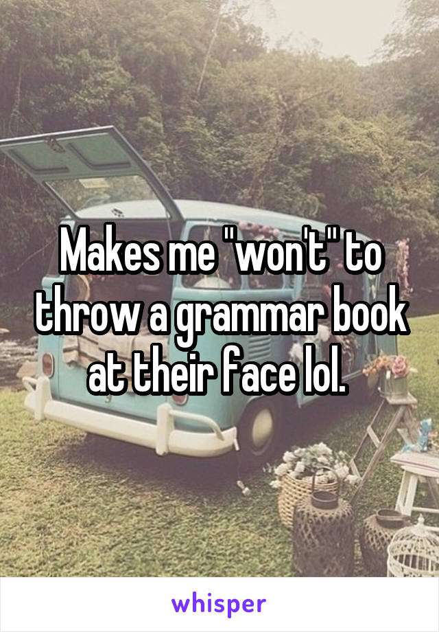 Makes me "won't" to throw a grammar book at their face lol. 