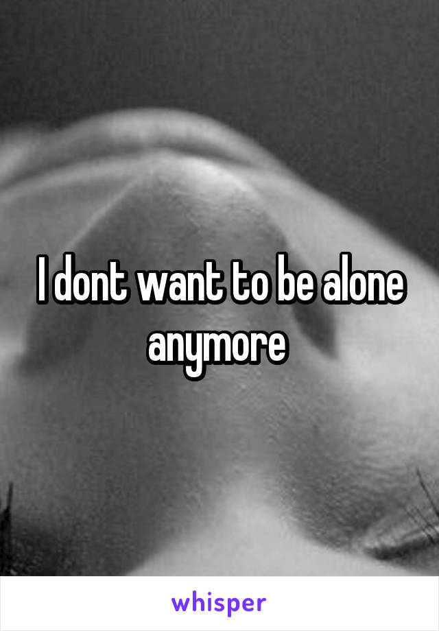 I dont want to be alone anymore 