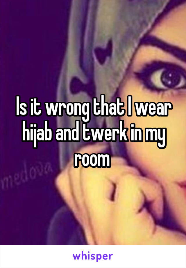 Is it wrong that I wear hijab and twerk in my room 