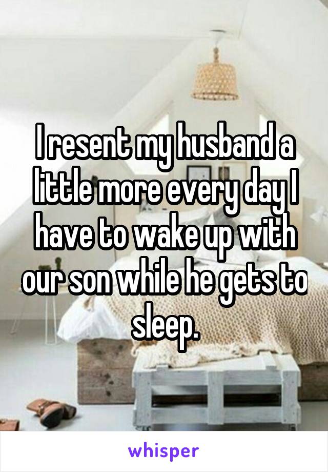 I resent my husband a little more every day I have to wake up with our son while he gets to sleep.