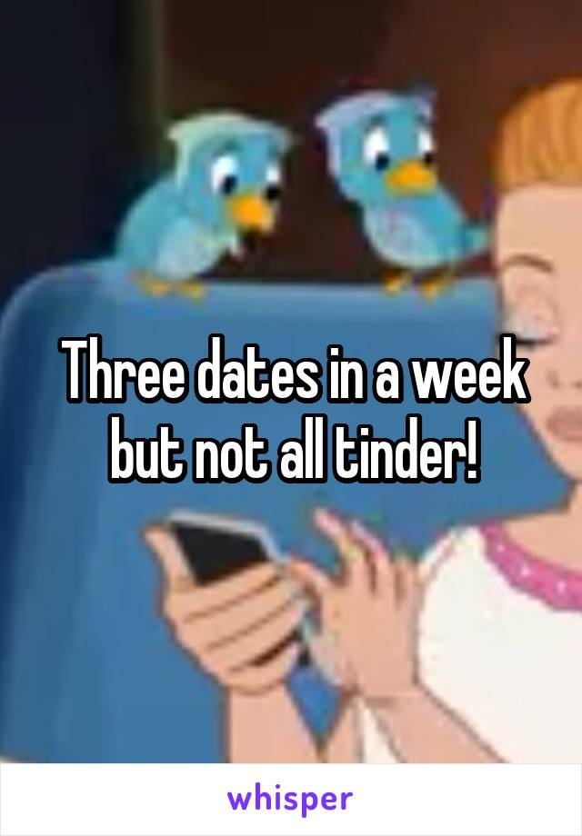 Three dates in a week but not all tinder!