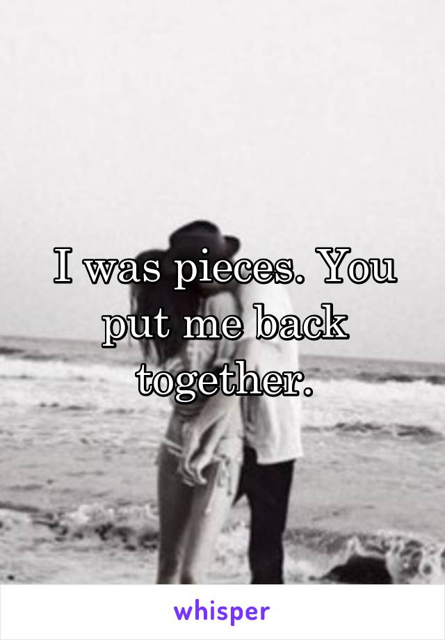 I was pieces. You put me back together.