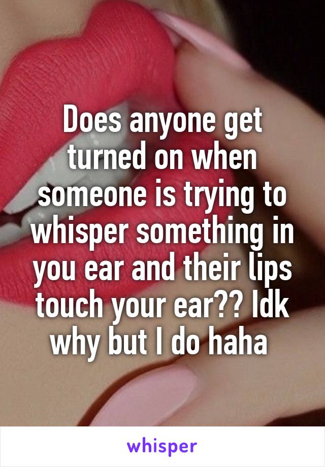Does anyone get turned on when someone is trying to whisper something in you ear and their lips touch your ear?? Idk why but I do haha 