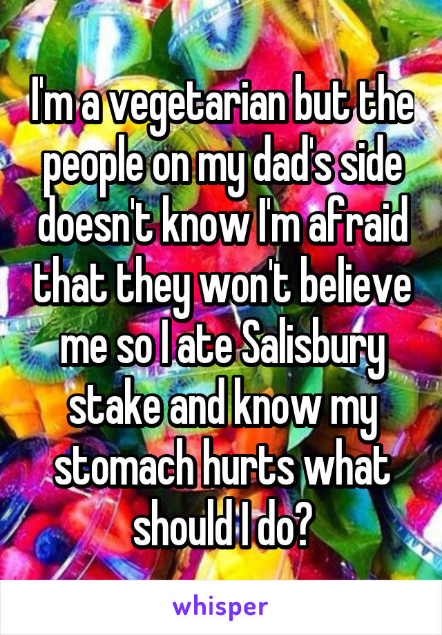 I'm a vegetarian but the people on my dad's side doesn't know I'm afraid that they won't believe me so I ate Salisbury stake and know my stomach hurts what should I do?