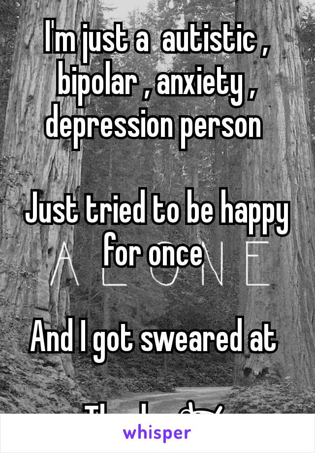 I'm just a  autistic , bipolar , anxiety , depression person 

Just tried to be happy for once 

And I got sweared at 

Thanks 😍