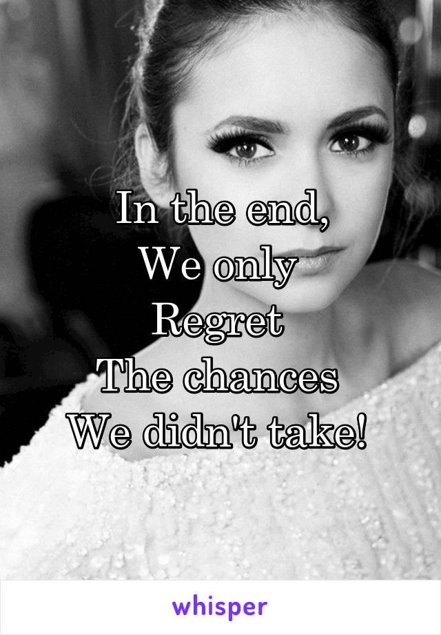 In the end,
We only 
Regret 
The chances 
We didn't take! 