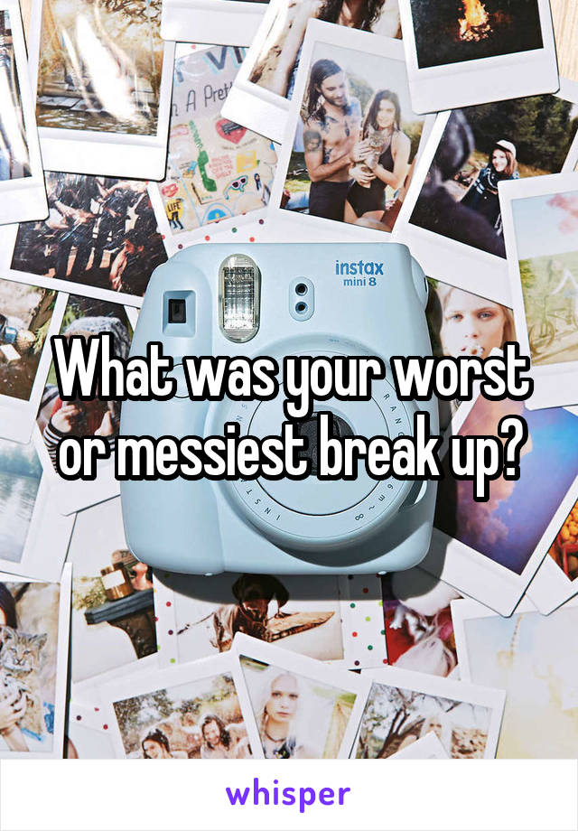 What was your worst or messiest break up?