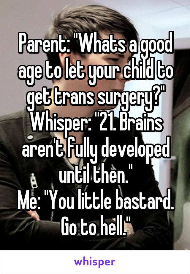Parent: "Whats a good age to let your child to get trans surgery?" Whisper: "21. Brains aren't fully developed until then."
Me: "You little bastard. Go to hell."