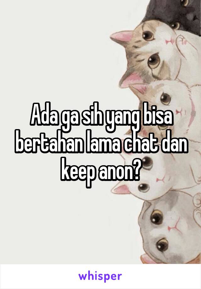 Ada ga sih yang bisa bertahan lama chat dan keep anon?