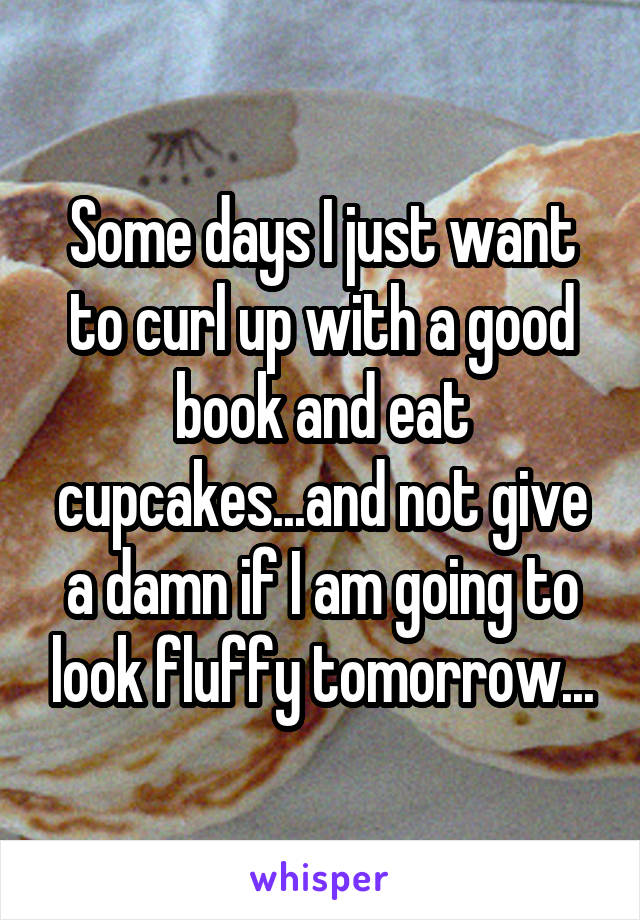 Some days I just want to curl up with a good book and eat cupcakes...and not give a damn if I am going to look fluffy tomorrow...