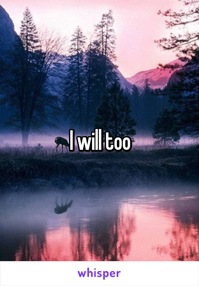 I will too