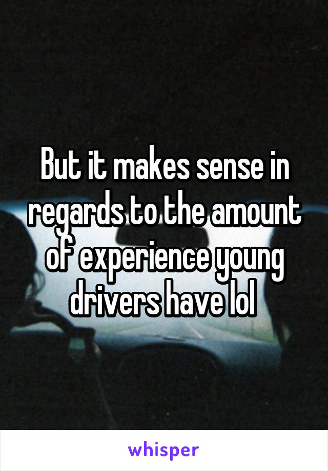 But it makes sense in regards to the amount of experience young drivers have lol 