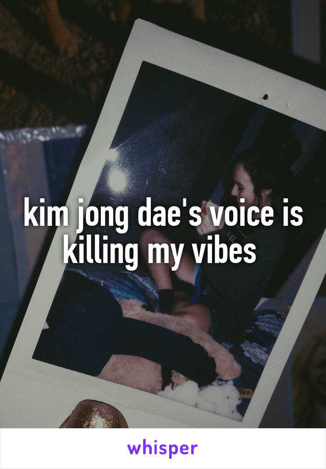 kim jong dae's voice is killing my vibes 