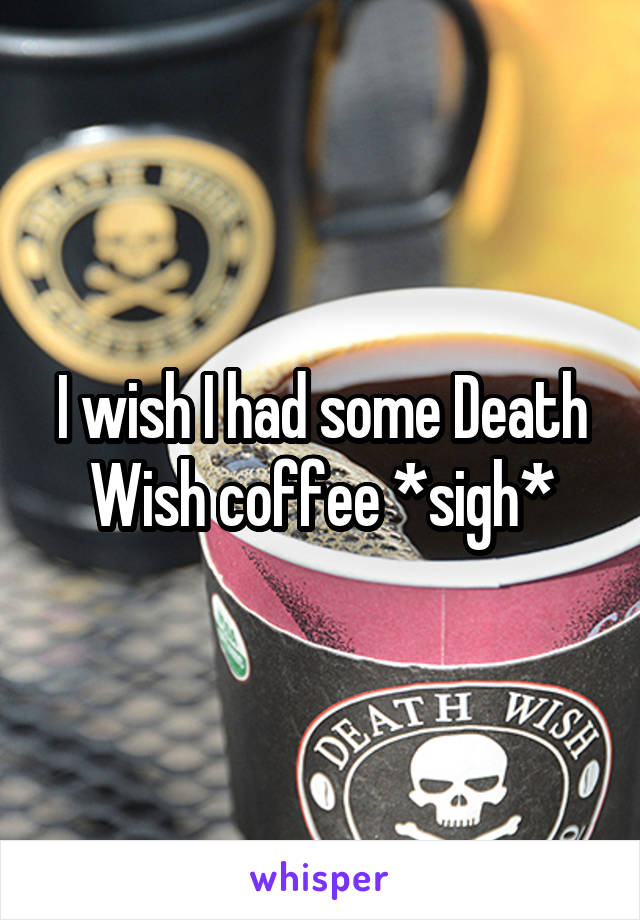 I wish I had some Death Wish coffee *sigh*