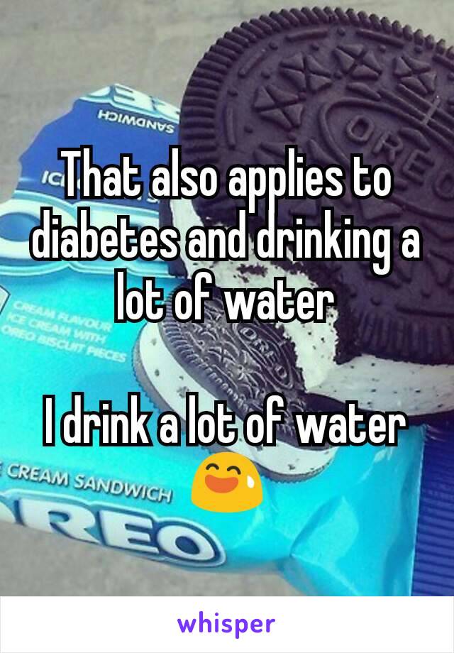 That also applies to diabetes and drinking a lot of water

I drink a lot of water 😅
