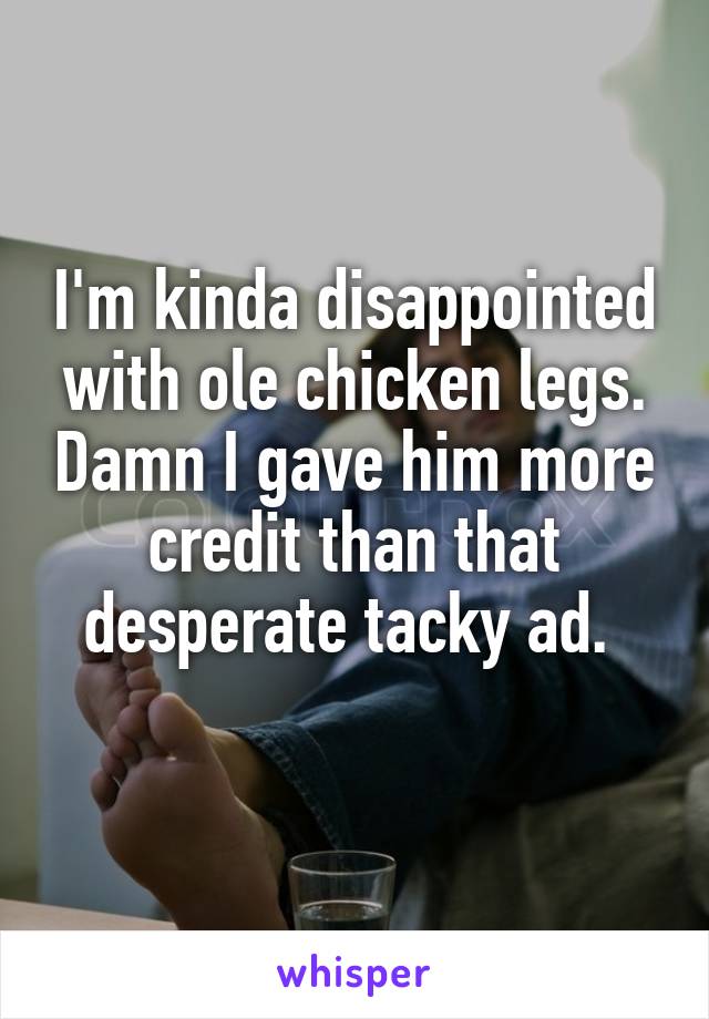 I'm kinda disappointed with ole chicken legs. Damn I gave him more credit than that desperate tacky ad. 
