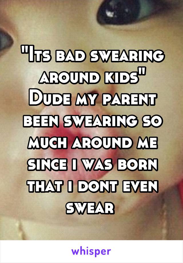 "Its bad swearing around kids"
Dude my parent been swearing so much around me since i was born that i dont even swear 