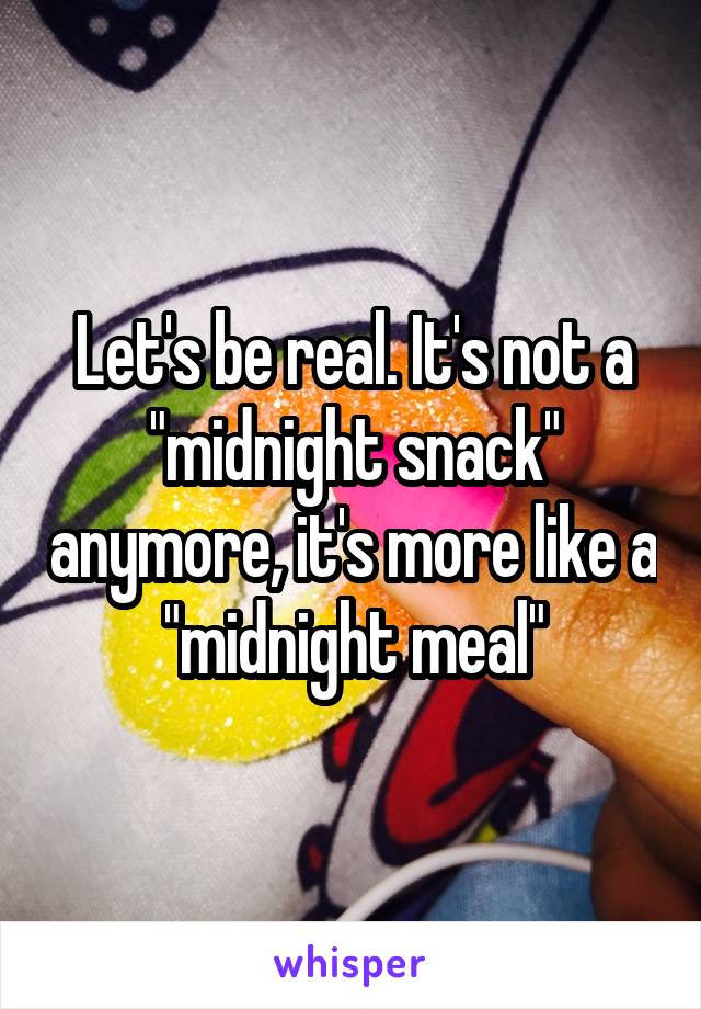 Let's be real. It's not a "midnight snack" anymore, it's more like a "midnight meal"