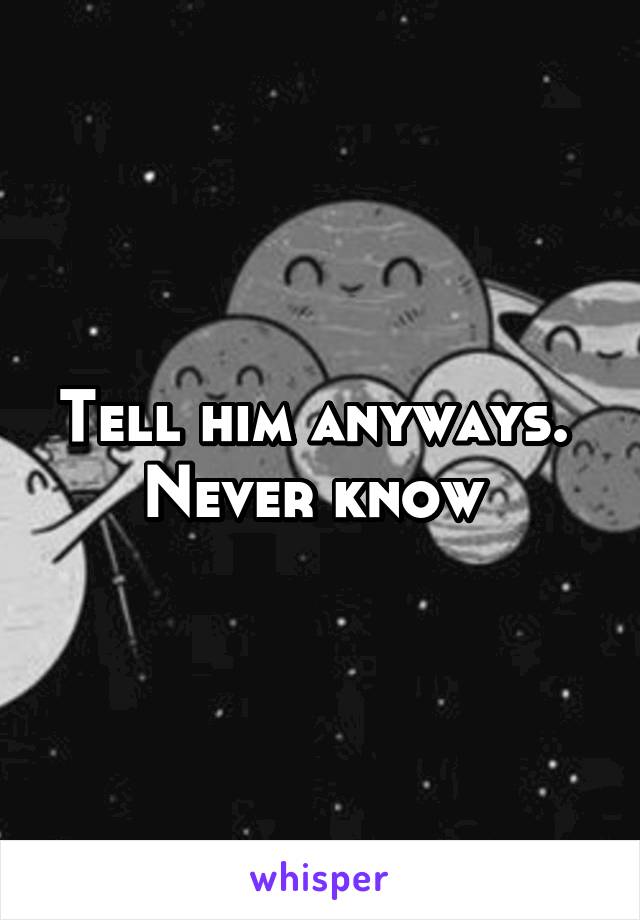 Tell him anyways.  Never know 