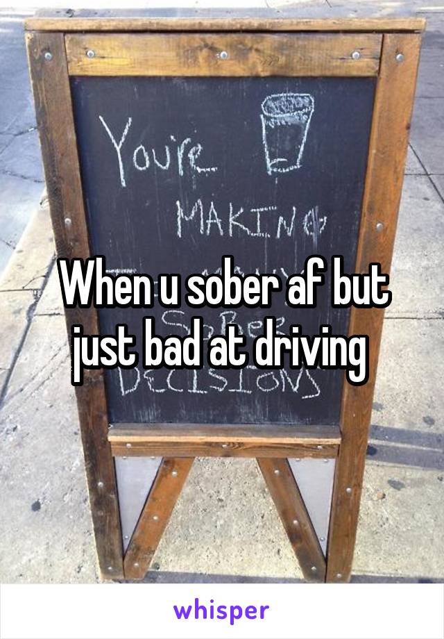 When u sober af but just bad at driving 