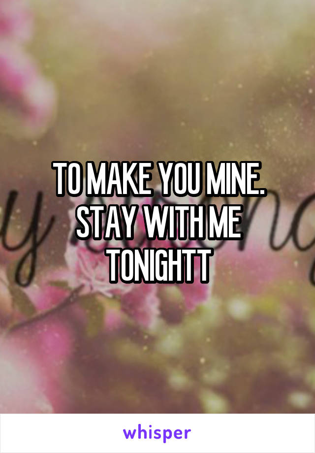 TO MAKE YOU MINE. STAY WITH ME TONIGHTT