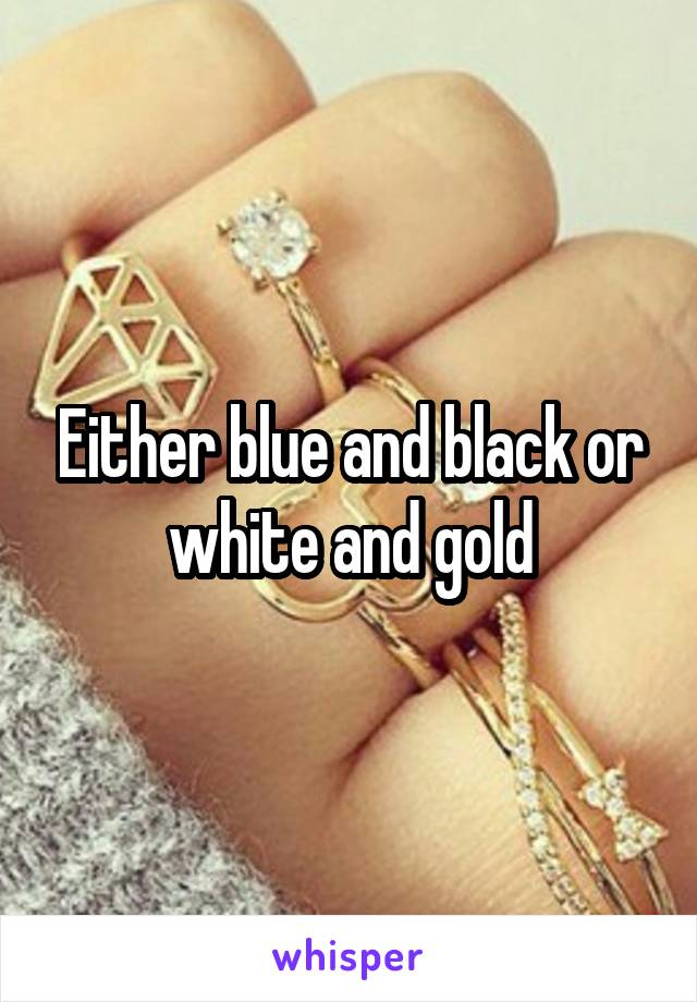 Either blue and black or white and gold