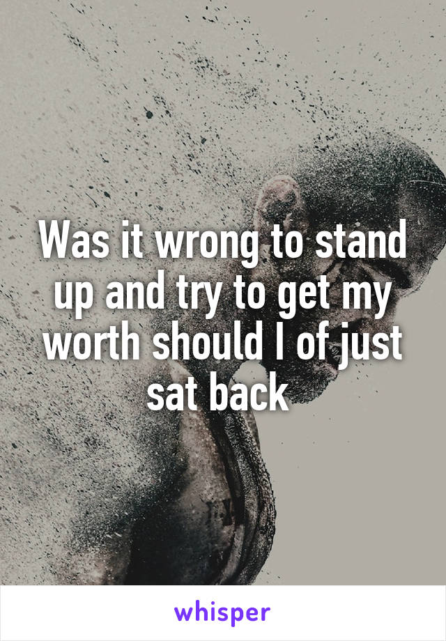 Was it wrong to stand up and try to get my worth should I of just sat back 
