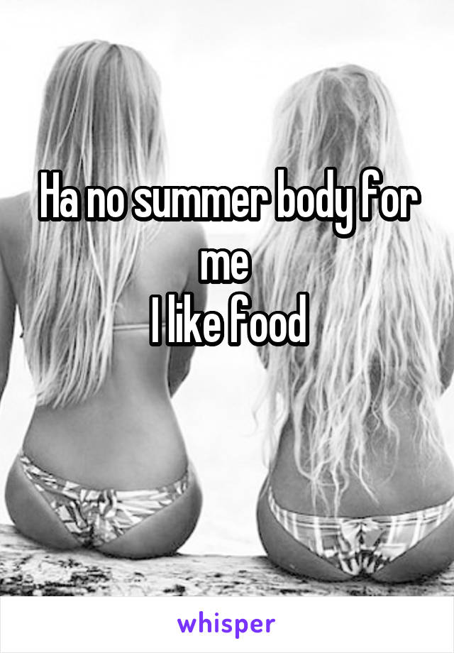 Ha no summer body for me 
I like food

