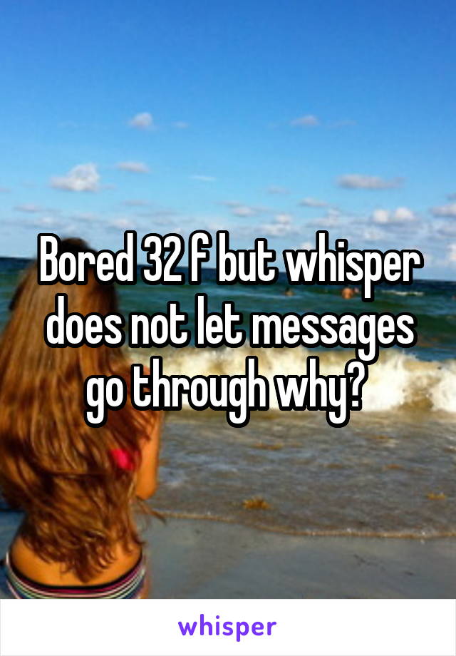 Bored 32 f but whisper does not let messages go through why? 