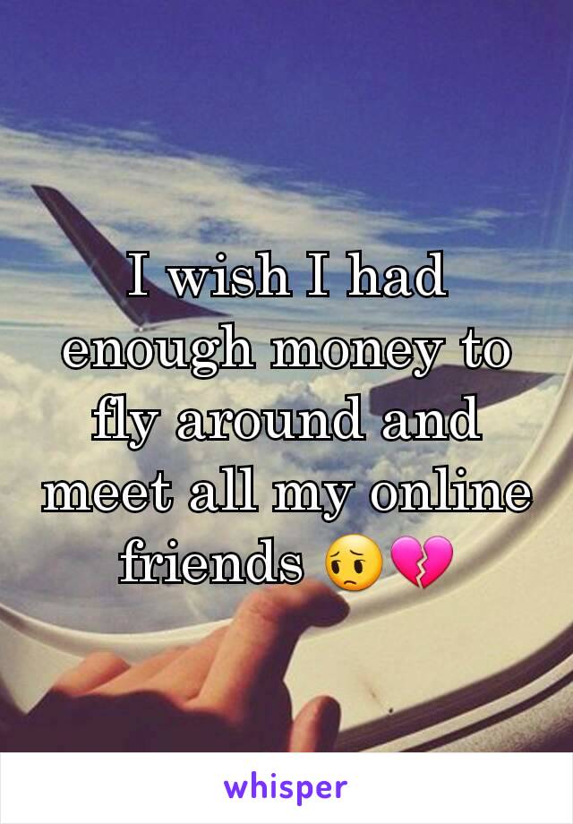 I wish I had enough money to fly around and meet all my online friends 😔💔