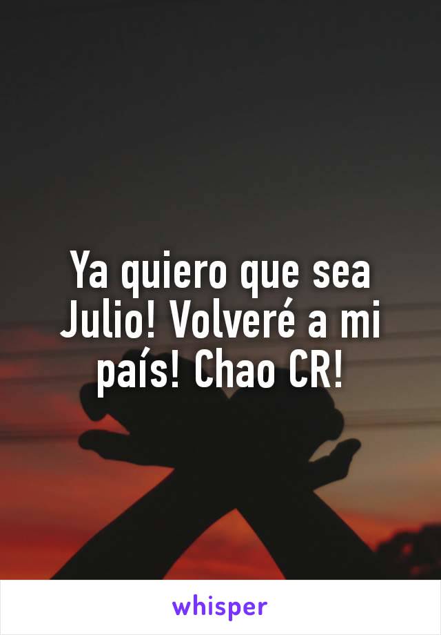 Ya quiero que sea Julio! Volveré a mi país! Chao CR!