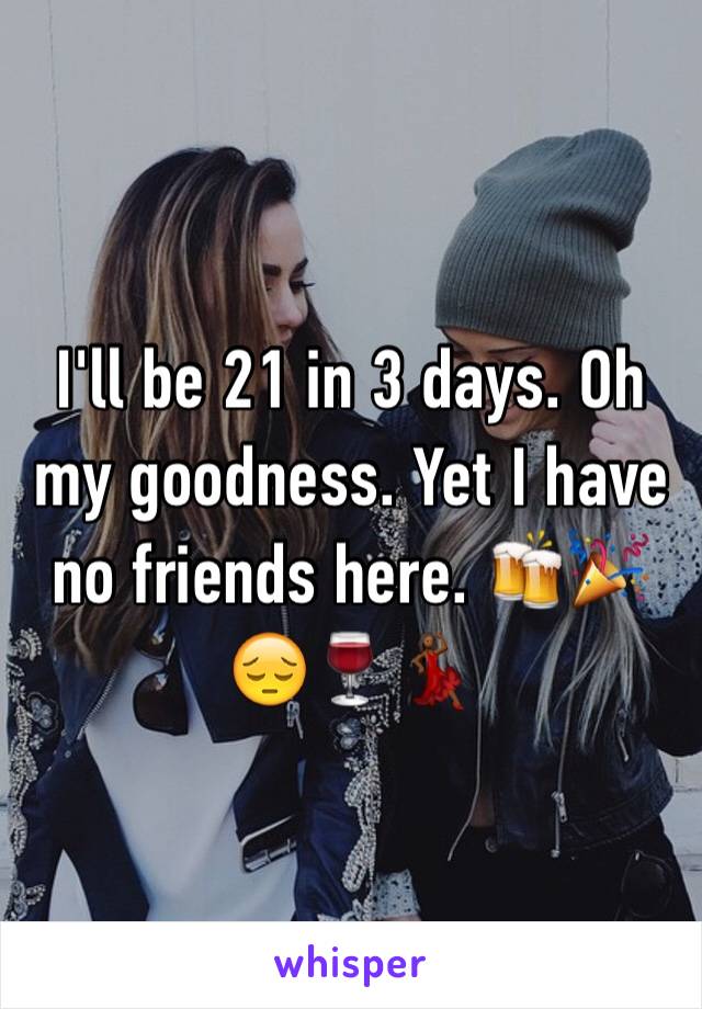 I'll be 21 in 3 days. Oh my goodness. Yet I have no friends here. 🍻🎉😔🍷💃🏾