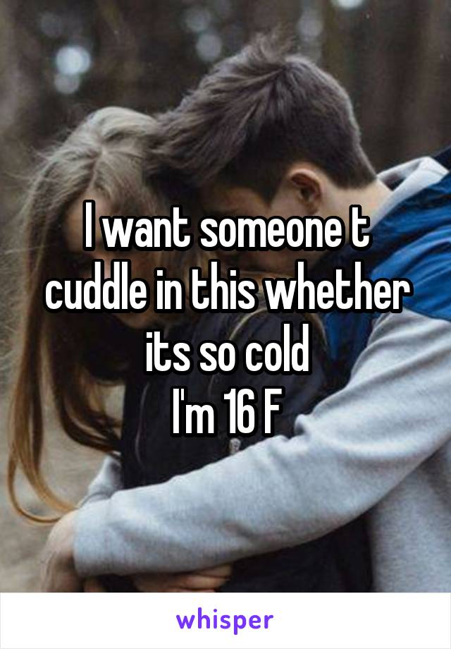I want someone t cuddle in this whether its so cold
I'm 16 F