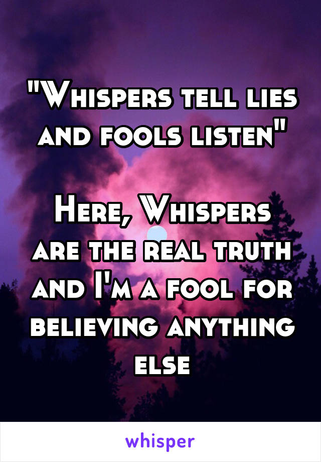 "Whispers tell lies and fools listen"

Here, Whispers are the real truth and I'm a fool for believing anything else