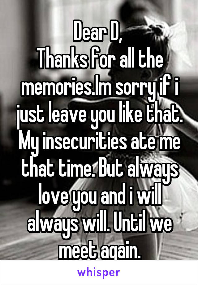 Dear D, 
Thanks for all the memories.Im sorry if i just leave you like that. My insecurities ate me that time. But always love you and i will always will. Until we meet again.