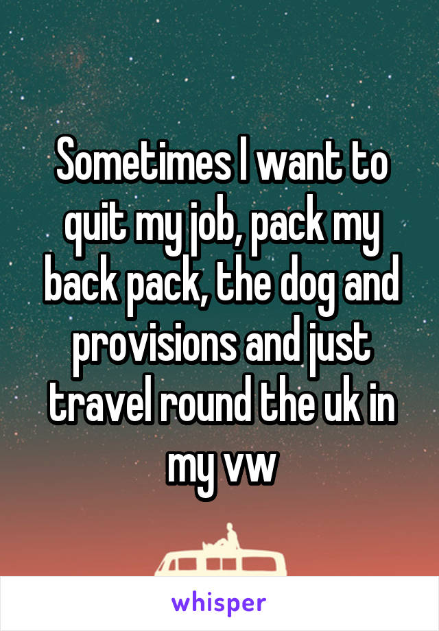 Sometimes I want to quit my job, pack my back pack, the dog and provisions and just travel round the uk in my vw