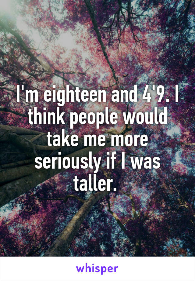 I'm eighteen and 4'9. I think people would take me more seriously if I was taller. 