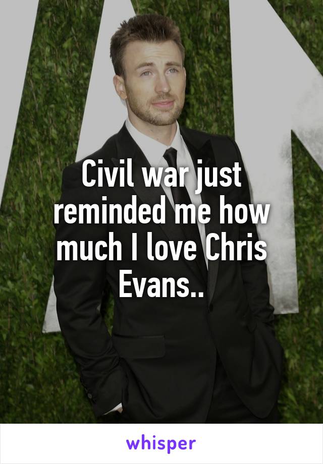 Civil war just reminded me how much I love Chris Evans..