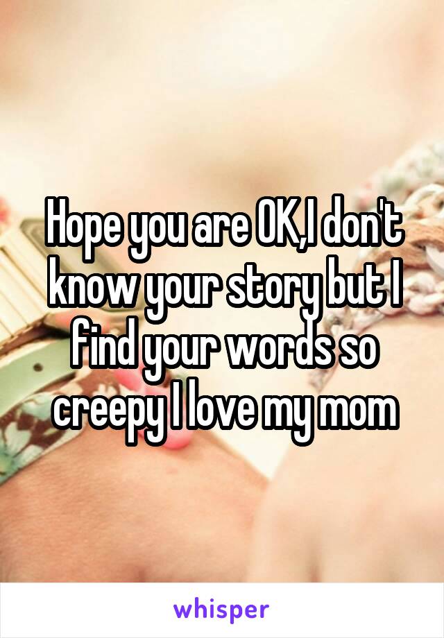 Hope you are OK,I don't know your story but I find your words so creepy I love my mom